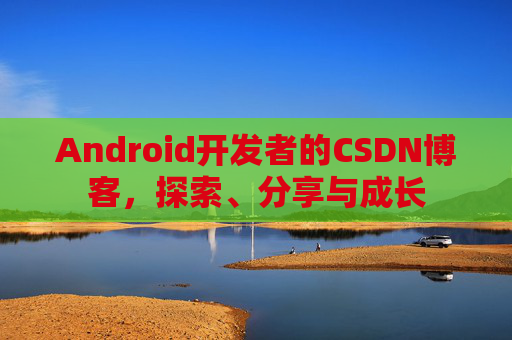 Android开发者的CSDN博客,探索、分享与成长